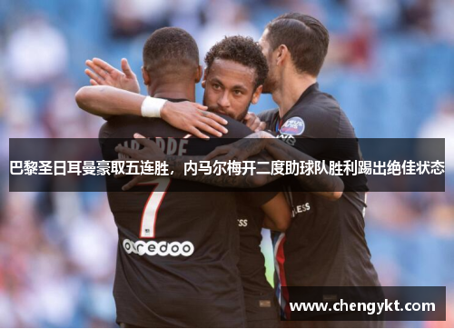 巴黎圣日耳曼豪取五连胜，内马尔梅开二度助球队胜利踢出绝佳状态
