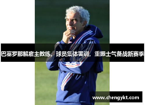 巴塞罗那解雇主教练，球员集体罢训，重振士气备战新赛季