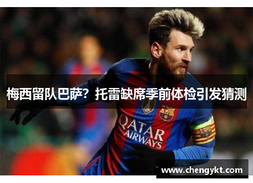 梅西留队巴萨？托雷缺席季前体检引发猜测