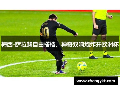 梅西-萨拉赫自由搭档，神奇双响炮炸开欧洲杯