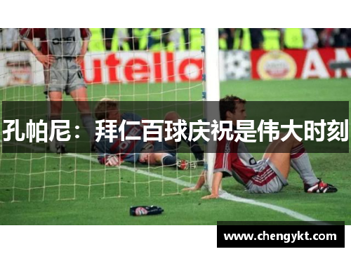 孔帕尼：拜仁百球庆祝是伟大时刻